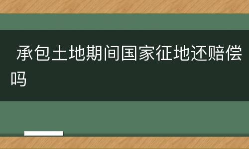  承包土地期间国家征地还赔偿吗