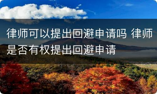 律师可以提出回避申请吗 律师是否有权提出回避申请