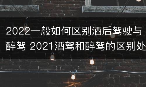 2022一般如何区别酒后驾驶与醉驾 2021酒驾和醉驾的区别处罚