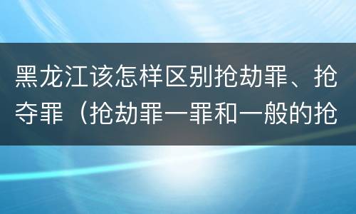 黑龙江该怎样区别抢劫罪、抢夺罪（抢劫罪一罪和一般的抢劫罪）
