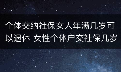 个体交纳社保女人年满几岁可以退休 女性个体户交社保几岁可以退休