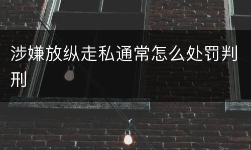涉嫌放纵走私通常怎么处罚判刑