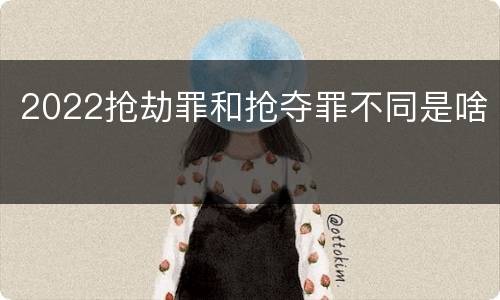 2022抢劫罪和抢夺罪不同是啥