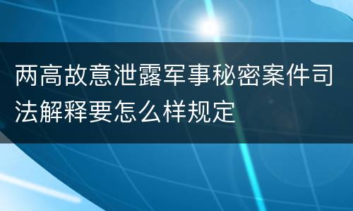 两高故意泄露军事秘密案件司法解释要怎么样规定