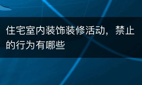 住宅室内装饰装修活动，禁止的行为有哪些