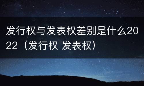 发行权与发表权差别是什么2022（发行权 发表权）