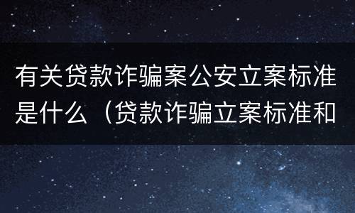 有关贷款诈骗案公安立案标准是什么（贷款诈骗立案标准和量刑标准）