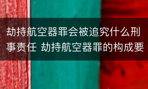 劫持航空器罪会被追究什么刑事责任 劫持航空器罪的构成要件