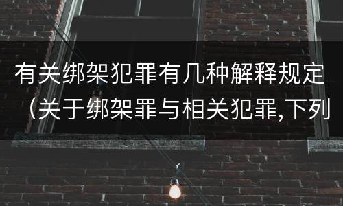 有关绑架犯罪有几种解释规定（关于绑架罪与相关犯罪,下列哪些说法是正确的?）