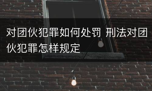 对团伙犯罪如何处罚 刑法对团伙犯罪怎样规定