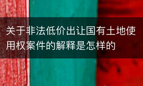 关于非法低价出让国有土地使用权案件的解释是怎样的
