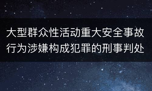 大型群众性活动重大安全事故行为涉嫌构成犯罪的刑事判处内容是哪些