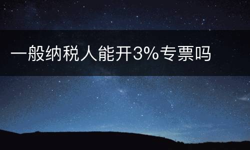 一般纳税人能开3%专票吗