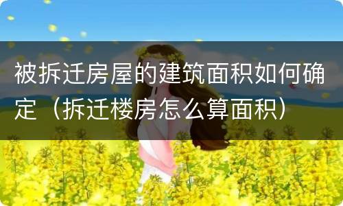 被拆迁房屋的建筑面积如何确定（拆迁楼房怎么算面积）