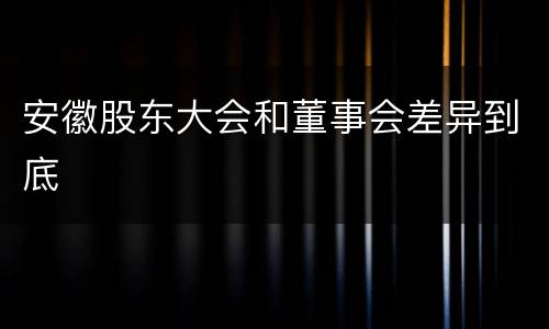 安徽股东大会和董事会差异到底