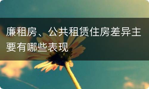 廉租房、公共租赁住房差异主要有哪些表现