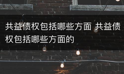 共益债权包括哪些方面 共益债权包括哪些方面的