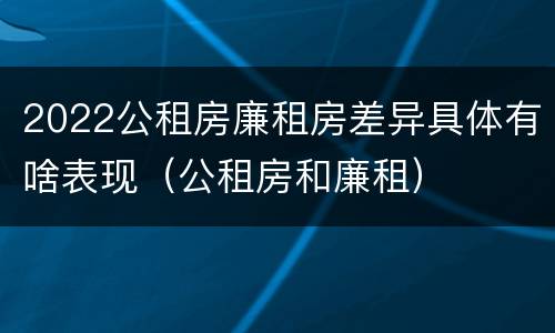 2022公租房廉租房差异具体有啥表现（公租房和廉租）