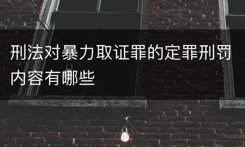 刑法对暴力取证罪的定罪刑罚内容有哪些