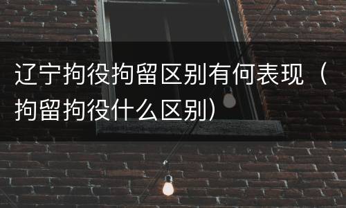 辽宁拘役拘留区别有何表现（拘留拘役什么区别）
