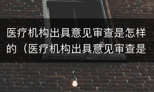 医疗机构出具意见审查是怎样的（医疗机构出具意见审查是怎样的流程）
