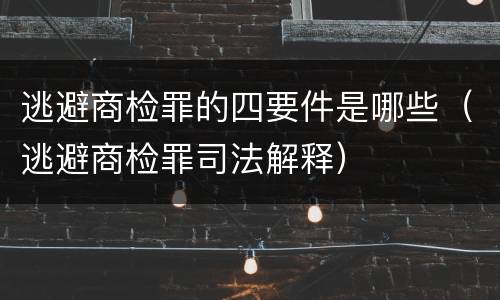 逃避商检罪的四要件是哪些(逃避商检罪司法解释)