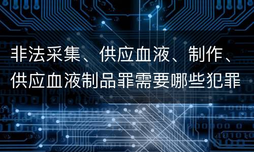 非法采集、供应血液、制作、供应血液制品罪需要哪些犯罪构成