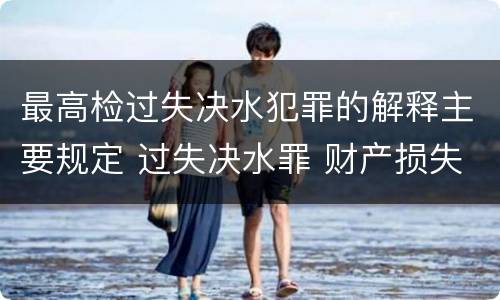 最高检过失决水犯罪的解释主要规定 过失决水罪 财产损失标准