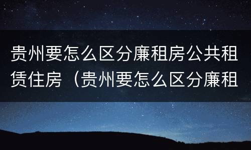 贵州要怎么区分廉租房公共租赁住房（贵州要怎么区分廉租房公共租赁住房呢）