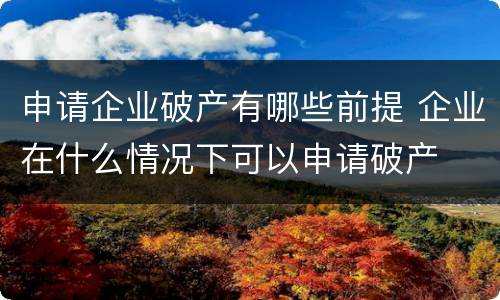 申请企业破产有哪些前提 企业在什么情况下可以申请破产