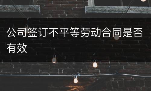 公司签订不平等劳动合同是否有效