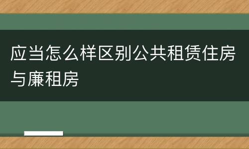 应当怎么样区别公共租赁住房与廉租房