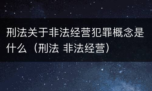 刑法关于非法经营犯罪概念是什么（刑法 非法经营）