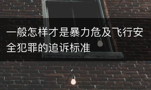 一般怎样才是暴力危及飞行安全犯罪的追诉标准