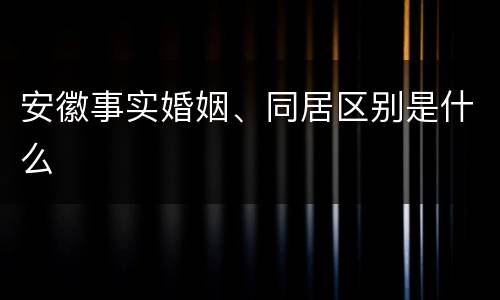 安徽事实婚姻、同居区别是什么