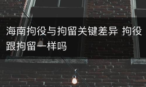 海南拘役与拘留关键差异 拘役跟拘留一样吗