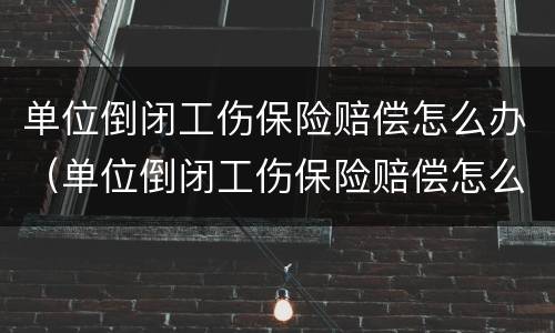 单位倒闭工伤保险赔偿怎么办（单位倒闭工伤保险赔偿怎么办呢）