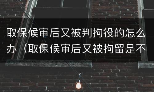 取保候审后又被判拘役的怎么办（取保候审后又被拘留是不是就被判刑了）