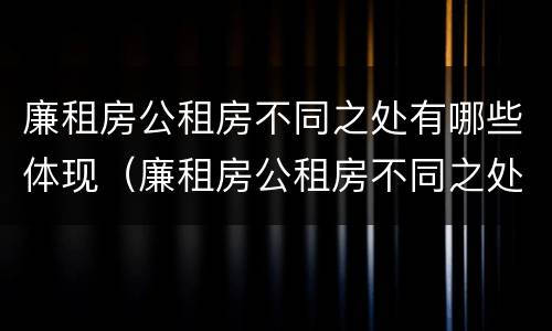 廉租房公租房不同之处有哪些体现（廉租房公租房不同之处有哪些体现呢）