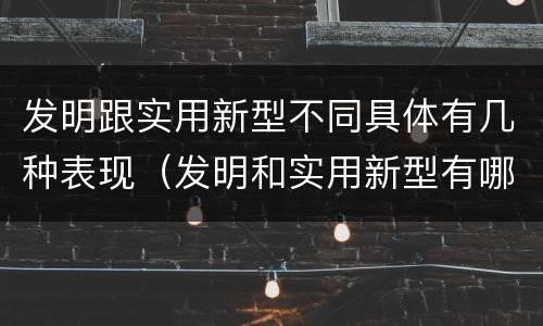 发明跟实用新型不同具体有几种表现（发明和实用新型有哪些区别）