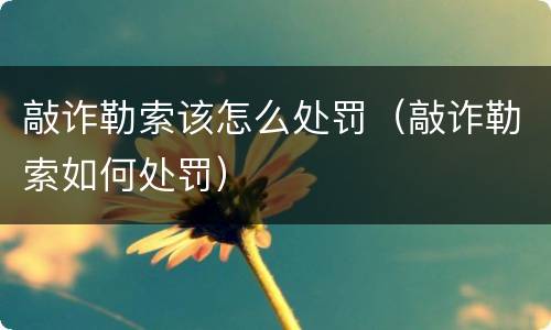 敲诈勒索该怎么处罚（敲诈勒索如何处罚）