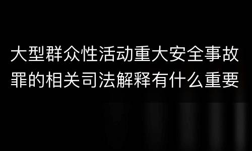 大型群众性活动重大安全事故罪的相关司法解释有什么重要规定