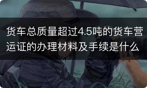 货车总质量超过4.5吨的货车营运证的办理材料及手续是什么