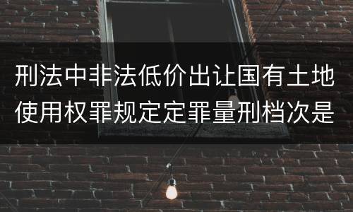 刑法中非法低价出让国有土地使用权罪规定定罪量刑档次是多少