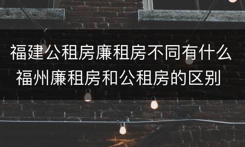 福建公租房廉租房不同有什么 福州廉租房和公租房的区别