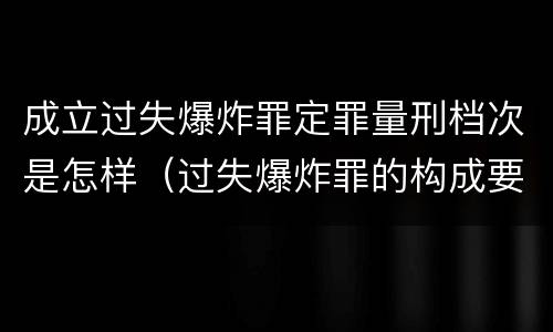 成立过失爆炸罪定罪量刑档次是怎样（过失爆炸罪的构成要件）
