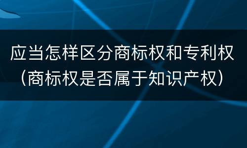 应当怎样区分商标权和专利权（商标权是否属于知识产权）