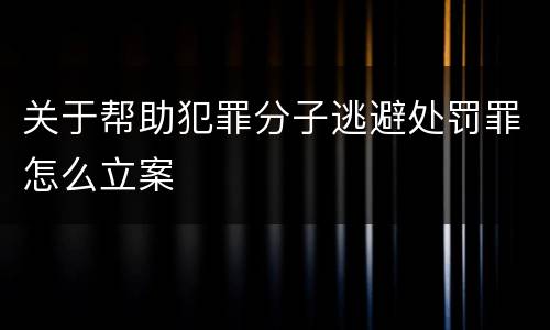 关于帮助犯罪分子逃避处罚罪怎么立案