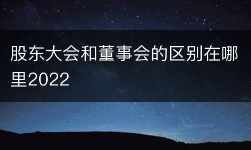 股东大会和董事会的区别在哪里2022
