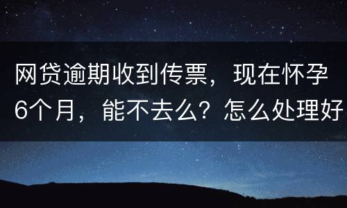 网贷逾期收到传票，现在怀孕6个月，能不去么？怎么处理好，现在也没能力还款